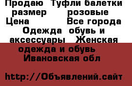 Продаю -Туфли балетки размер 40,5 розовые › Цена ­ 1 000 - Все города Одежда, обувь и аксессуары » Женская одежда и обувь   . Ивановская обл.